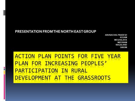 PRESENTATION FROM THE NORTH EAST GROUP ARUNACHAL PRADESH ASSAM MEGHALAYA MIZORAM NAGALAND SIKKIM.