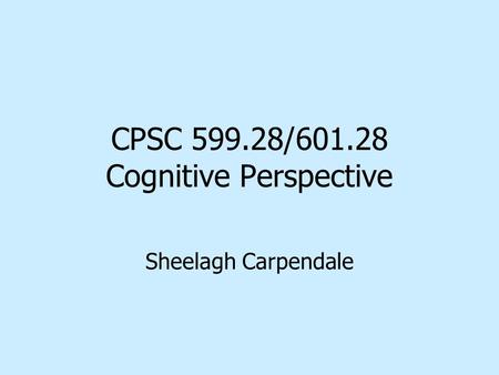 CPSC 599.28/601.28 Cognitive Perspective Sheelagh Carpendale.