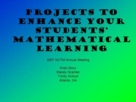 Projects to Enhance Your Students’ Mathematical Learning 2007 NCTM Annual Meeting Kristi Story Stacey Scanlan Trinity School Atlanta, GA.