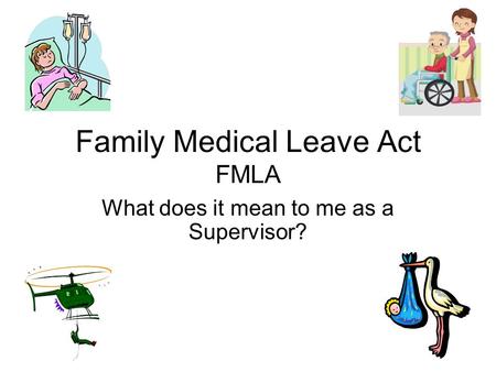 Family Medical Leave Act FMLA What does it mean to me as a Supervisor?