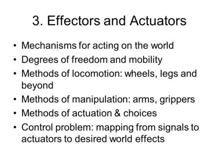 3. Effectors and Actuators Mechanisms for acting on the world Degrees of freedom and mobility Methods of locomotion: wheels, legs and beyond Methods of.