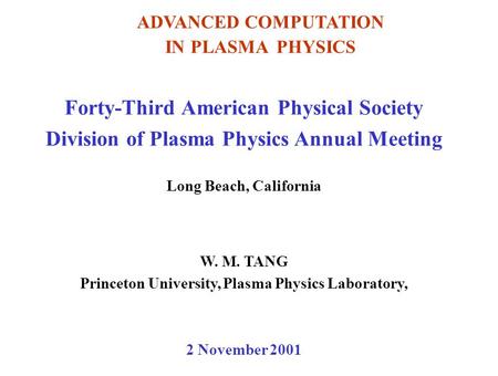 ADVANCED COMPUTATION IN PLASMA PHYSICS Forty-Third American Physical Society Division of Plasma Physics Annual Meeting Long Beach, California W. M. TANG.