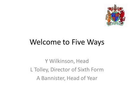 Welcome to Five Ways Y Wilkinson, Head L Tolley, Director of Sixth Form A Bannister, Head of Year.