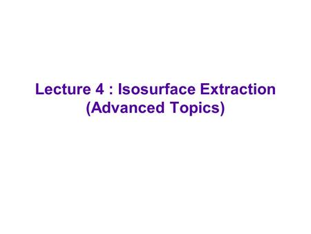 Lecture 4 : Isosurface Extraction (Advanced Topics)