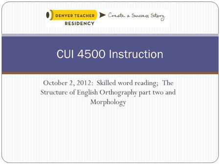 CUI 4500 Instruction October 2, 2012: Skilled word reading; The Structure of English Orthography part two and Morphology.