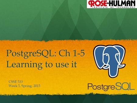 1 PostgreSQL: Ch 1-5 Learning to use it CSSE 533 Week 5, Spring, 2015.