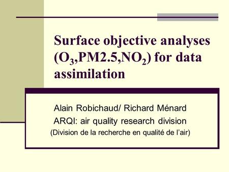 Surface objective analyses (O 3,PM2.5,NO 2 ) for data assimilation Alain Robichaud/ Richard Ménard ARQI: air quality research division (Division de la.