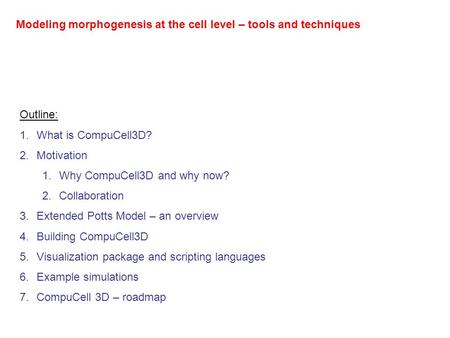 Modeling morphogenesis at the cell level – tools and techniques Outline: 1.What is CompuCell3D? 2.Motivation 1.Why CompuCell3D and why now? 2.Collaboration.