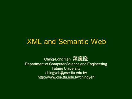 XML and Semantic Web Ching-Long Yeh 葉慶隆 Department of Computer Science and Engineering Tatung University