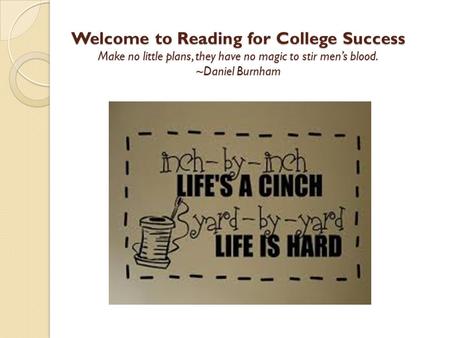 Welcome to Reading for College Success Make no little plans, they have no magic to stir men’s blood. ~Daniel Burnham.