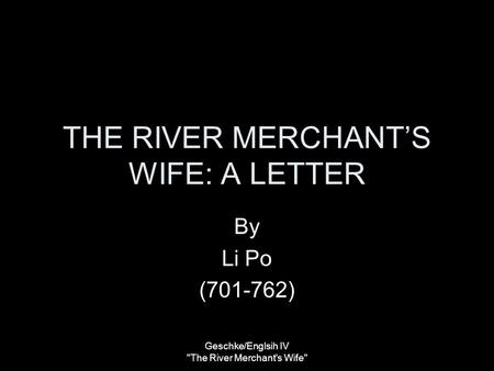 THE RIVER MERCHANT’S WIFE: A LETTER By Li Po (701-762) Geschke/Englsih IV The River Merchant's Wife