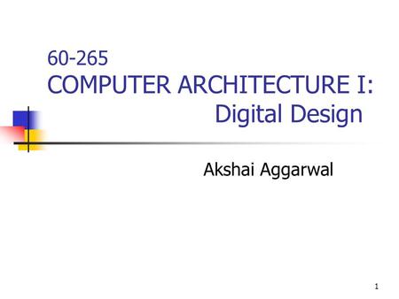 1 60-265 COMPUTER ARCHITECTURE I: Digital Design Akshai Aggarwal.