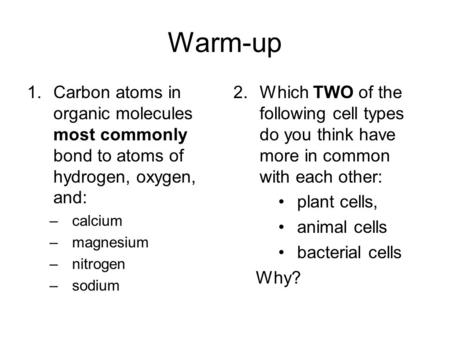 Warm-up 1.Carbon atoms in organic molecules most commonly bond to atoms of hydrogen, oxygen, and: –calcium –magnesium –nitrogen –sodium 2.Which TWO of.