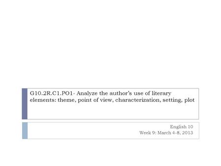 G10.2R.C1.PO1- Analyze the author’s use of literary elements: theme, point of view, characterization, setting, plot English 10 Week 9: March 4-8, 2013.