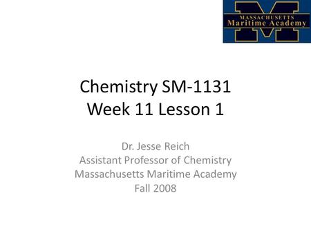 Chemistry SM-1131 Week 11 Lesson 1 Dr. Jesse Reich Assistant Professor of Chemistry Massachusetts Maritime Academy Fall 2008.