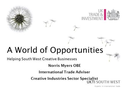 A World of Opportunities Helping South West Creative Businesses Norris Myers OBE International Trade Adviser Creative Industries Sector Specialist UKTI.