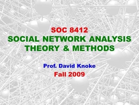 SOC 8412 SOCIAL NETWORK ANALYSIS THEORY & METHODS Prof. David Knoke Fall 2009.