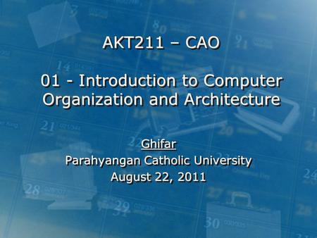 AKT211 – CAO 01 - Introduction to Computer Organization and Architecture Ghifar Parahyangan Catholic University August 22, 2011 Ghifar Parahyangan Catholic.