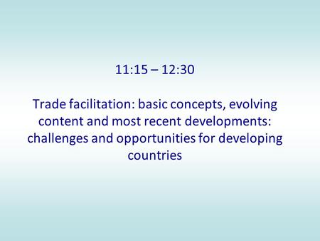 11:15 – 12:30 Trade facilitation: basic concepts, evolving content and most recent developments: challenges and opportunities for developing countries.