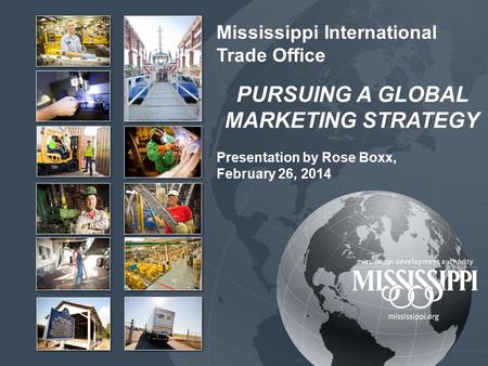 Mississippi International Trade Office PURSUING A GLOBAL MARKETING STRATEGY Presentation by Rose Boxx, February 26, 2014.