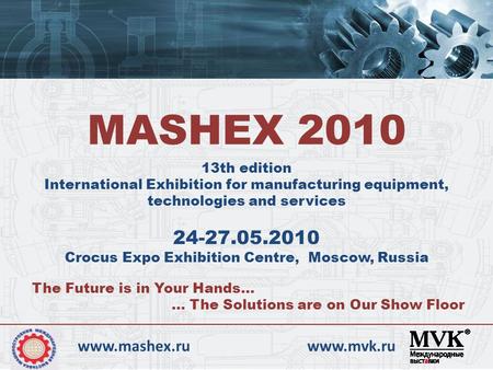 13th edition International Exhibition for manufacturing equipment, technologies and services MASHEX 2010 24-27.05.2010 Crocus Expo Exhibition Centre, Moscow,