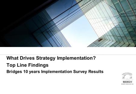 What Drives Strategy Implementation? Top Line Findings Bridges 10 years Implementation Survey Results.