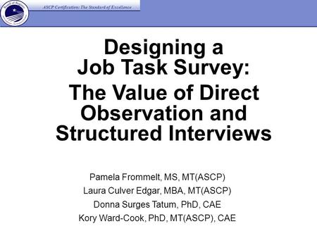 ASCP Certification: The Standard of Excellence Designing a Job Task Survey: The Value of Direct Observation and Structured Interviews Pamela Frommelt,