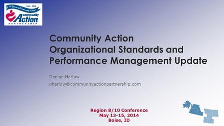 Denise Harlow dharlow@communityactionpartnership.com Community Action Organizational Standards and Performance Management Update Denise Harlow dharlow@communityactionpartnership.com.