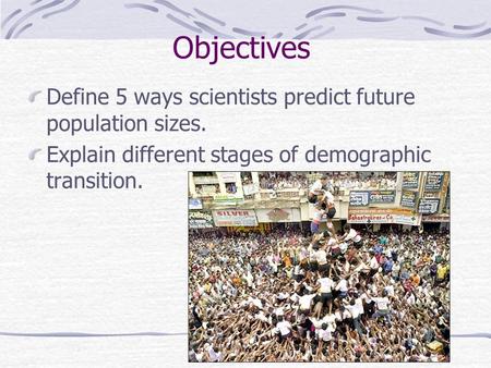 Objectives Define 5 ways scientists predict future population sizes. Explain different stages of demographic transition.