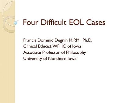 Four Difficult EOL Cases Francis Dominic Degnin M.P.M., Ph.D. Clinical Ethicist, WFHC of Iowa Associate Professor of Philosophy University of Northern.