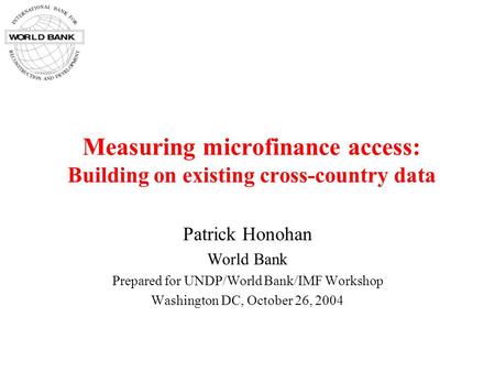 Measuring microfinance access: Building on existing cross-country data Patrick Honohan World Bank Prepared for UNDP/World Bank/IMF Workshop Washington.