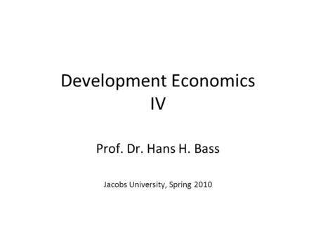 Development Economics IV Prof. Dr. Hans H. Bass Jacobs University, Spring 2010.