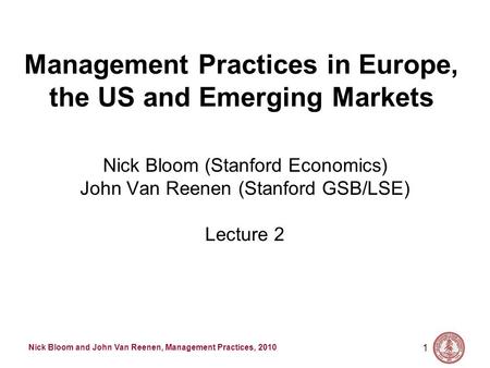 Nick Bloom and John Van Reenen, Management Practices, 2010 1 Management Practices in Europe, the US and Emerging Markets Nick Bloom (Stanford Economics)