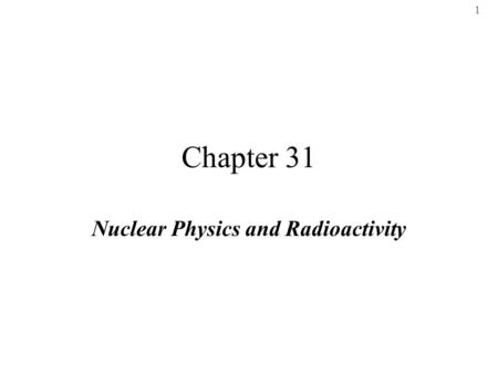 1 Chapter 31 Nuclear Physics and Radioactivity. 2 1. Nuclear Structure a)Proton - positive charge - mass 1.673 x 10 -27 kg ≈ 1 u b) Neutron - discovered.