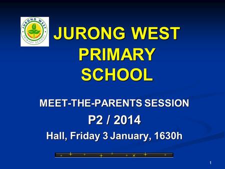 1 JURONG WEST PRIMARY SCHOOL MEET-THE-PARENTS SESSION P2 / 2014 Hall, Friday 3 January, 1630h.