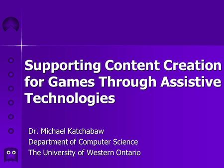 Supporting Content Creation for Games Through Assistive Technologies Dr. Michael Katchabaw Department of Computer Science The University of Western Ontario.