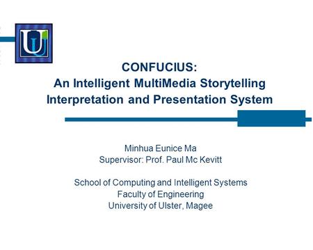 CONFUCIUS: An Intelligent MultiMedia Storytelling Interpretation and Presentation System Minhua Eunice Ma Supervisor: Prof. Paul Mc Kevitt School of Computing.