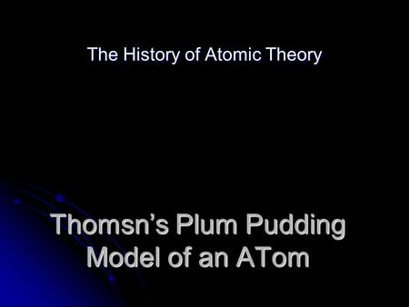 Thomsn’s Plum Pudding Model of an ATom The History of Atomic Theory.