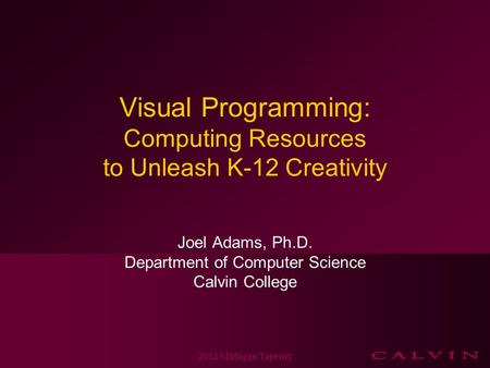 Visual Programming: Computing Resources to Unleash K-12 Creativity Joel Adams, Ph.D. Department of Computer Science Calvin College 2012 Michigan Tapestry.