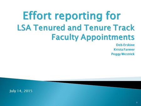 Effort reporting for LSA Tenured and Tenure Track Faculty Appointments Deb Erskine Krista Farmer Peggy Westrick 1 July 14, 2015.