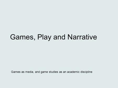 Games, Play and Narrative Games as media, and game studies as an academic discipline.