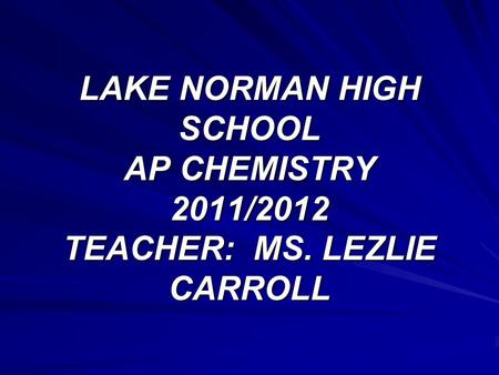 LAKE NORMAN HIGH SCHOOL AP CHEMISTRY 2011/2012 TEACHER: MS. LEZLIE CARROLL.