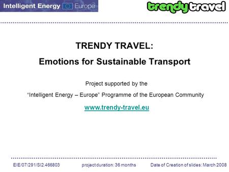 EIE/07/291/SI2.466803 project duration: 36 months Date of Creation of slides: March 2008 TRENDY TRAVEL: Emotions for Sustainable Transport Project supported.