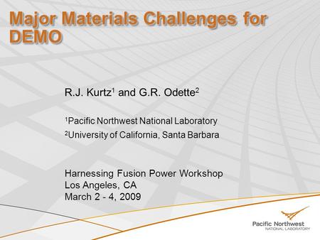 Major Materials Challenges for DEMO R.J. Kurtz 1 and G.R. Odette 2 1 Pacific Northwest National Laboratory 2 University of California, Santa Barbara Harnessing.