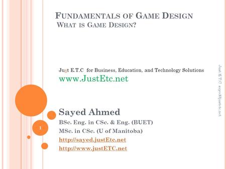 F UNDAMENTALS OF G AME D ESIGN W HAT IS G AME D ESIGN ? Sayed Ahmed BSc. Eng. in CSc. & Eng. (BUET) MSc. in CSc. (U of Manitoba)