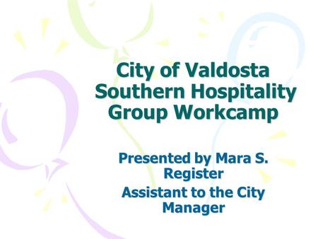 City of Valdosta Southern Hospitality Group Workcamp Presented by Mara S. Register Assistant to the City Manager.