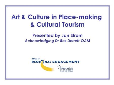 Art & Culture in Place-making & Cultural Tourism Presented by Jan Strom Acknowledging Dr Ros Derrett OAM.