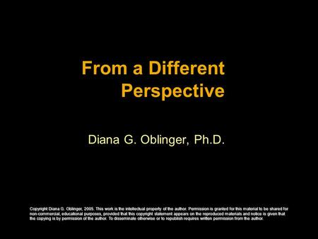 From a Different Perspective Diana G. Oblinger, Ph.D. Copyright Diana G. Oblinger, 2005. This work is the intellectual property of the author. Permission.