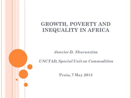 GROWTH, POVERTY AND INEQUALITY IN AFRICA Janvier D. Nkurunziza UNCTAD, Special Unit on Commodities Praia, 7 May 2013.