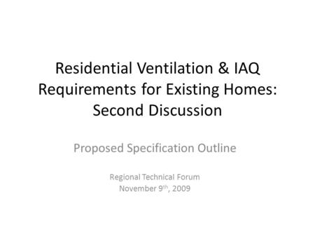 Residential Ventilation & IAQ Requirements for Existing Homes: Second Discussion Proposed Specification Outline Regional Technical Forum November 9 th,